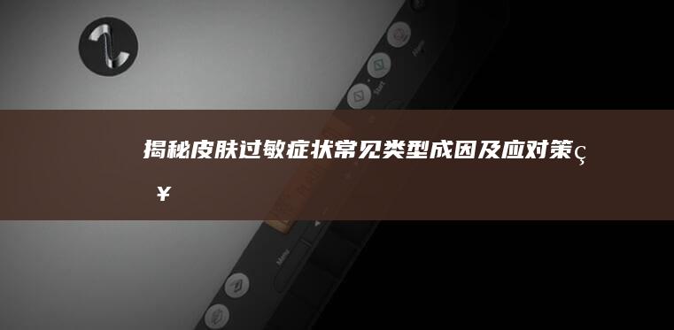 揭秘皮肤过敏症状：常见类型、成因及应对策略