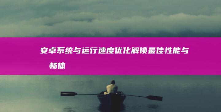 安卓系统与运行速度优化：解锁最佳性能与流畅体验