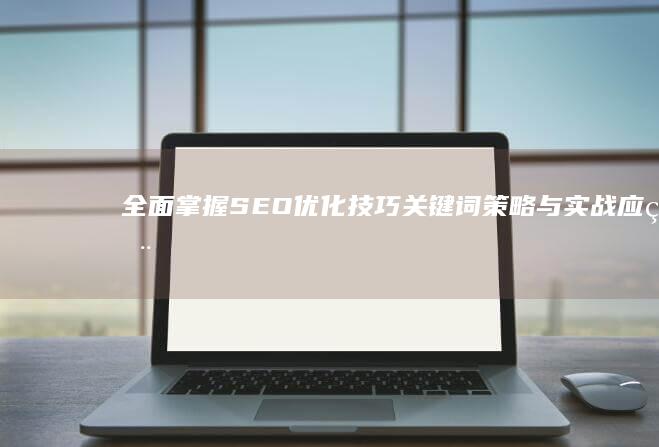 全面掌握SEO优化技巧：关键词策略与实战应用