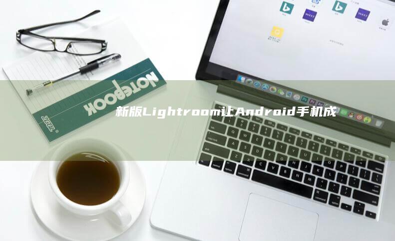 新版Lightroom让Android手机成相机最佳伴侣，可直接支持RAWlightroom手机版「新版Lightroom让Android手机成相机最佳伴侣，可直接支持RAW」